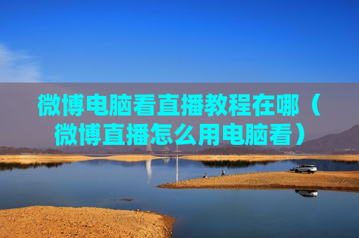 微博电脑看直播教程在哪（微博直播怎么用电脑看）
