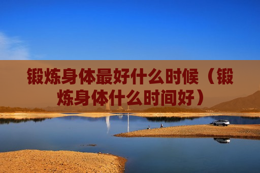 锻炼身体最好什么时候（锻炼身体什么时间好）