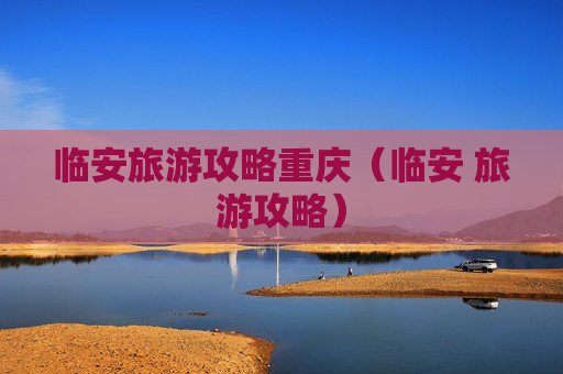临安旅游攻略重庆（临安 旅游攻略）
