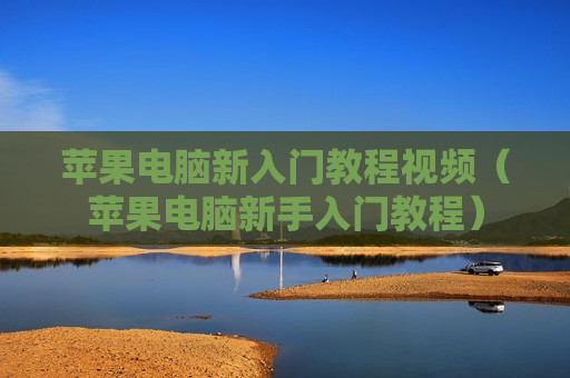 苹果电脑新入门教程视频（苹果电脑新手入门教程）