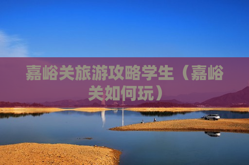 嘉峪关旅游攻略学生（嘉峪关如何玩）