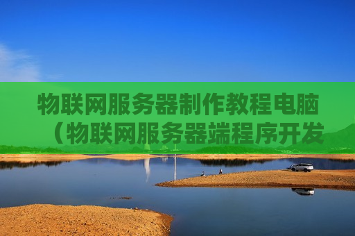 物联网服务器制作教程电脑（物联网服务器端程序开发）