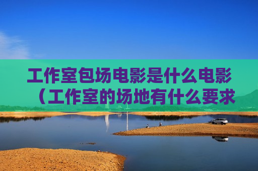 工作室包场电影是什么电影（工作室的场地有什么要求吗）