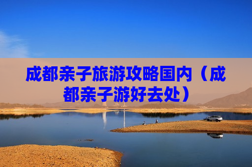 成都亲子旅游攻略国内（成都亲子游好去处）