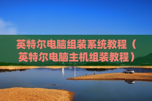 英特尔电脑组装系统教程（英特尔电脑主机组装教程）