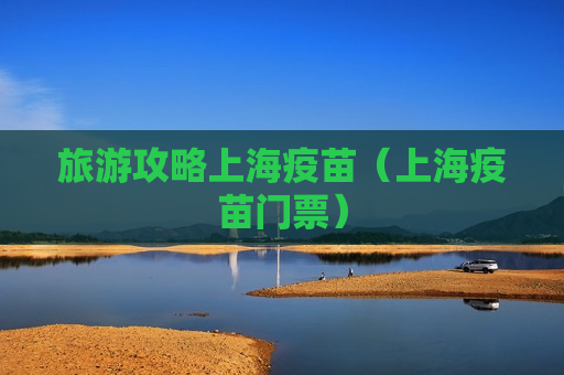 旅游攻略上海疫苗（上海疫苗门票）