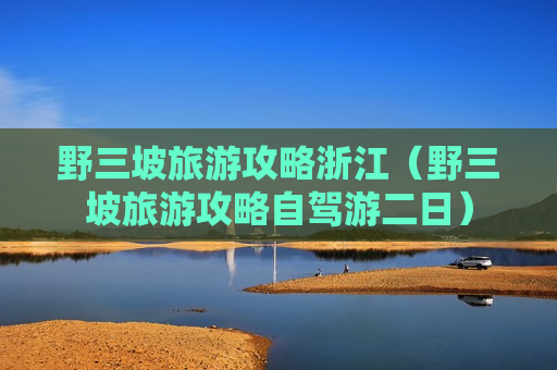 野三坡旅游攻略浙江（野三坡旅游攻略自驾游二日）