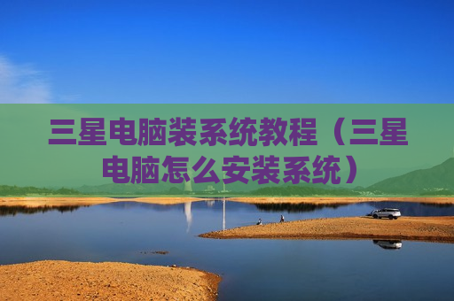 三星电脑装系统教程（三星电脑怎么安装系统）