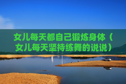女儿每天都自己锻炼身体（女儿每天坚持练舞的说说）