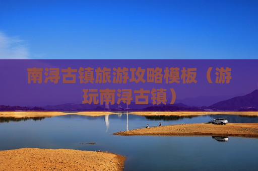 南浔古镇旅游攻略模板（游玩南浔古镇）