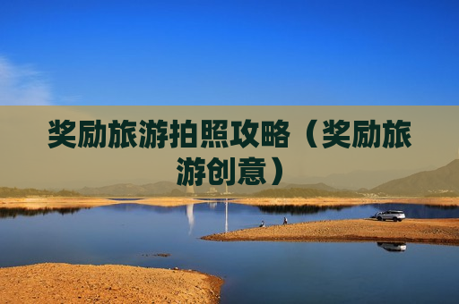 奖励旅游拍照攻略（奖励旅游创意）