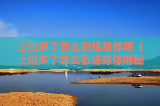 上班多了怎么锻炼身体呢（上班多了怎么锻炼身体呢图片）