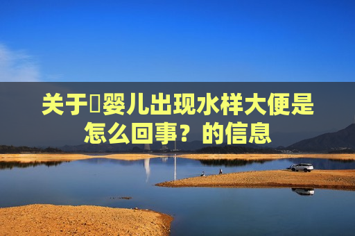 关于​婴儿出现水样大便是怎么回事？的信息