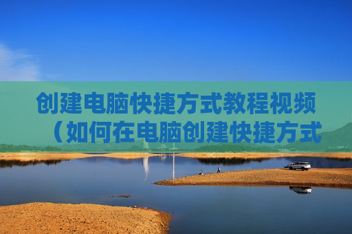 创建电脑快捷方式教程视频（如何在电脑创建快捷方式）