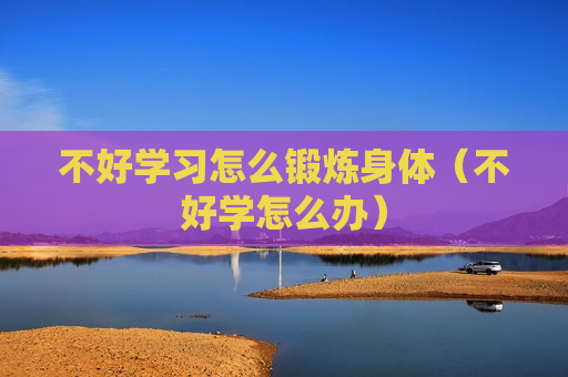 不好学习怎么锻炼身体（不好学怎么办）