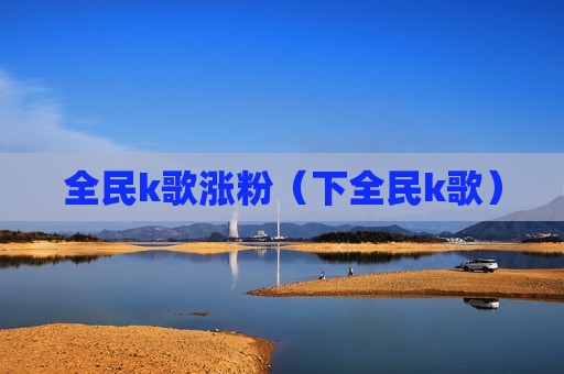 全民k歌涨粉（下全民k歌）