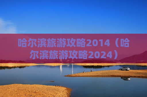 哈尔滨旅游攻略2014（哈尔滨旅游攻略2024）