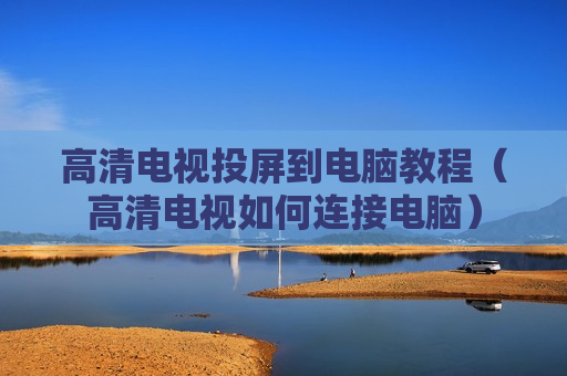 高清电视投屏到电脑教程（高清电视如何连接电脑）