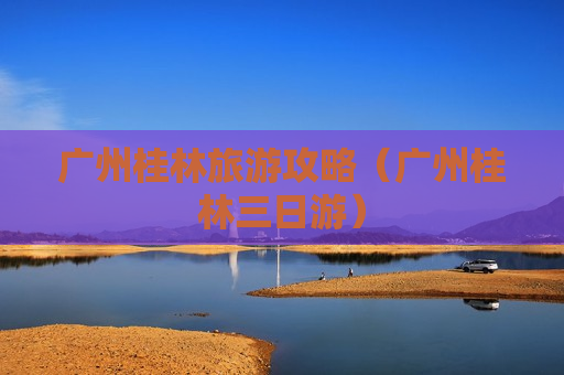 广州桂林旅游攻略（广州桂林三日游）