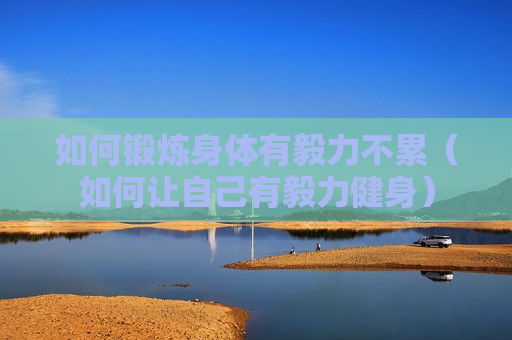 如何锻炼身体有毅力不累（如何让自己有毅力健身）