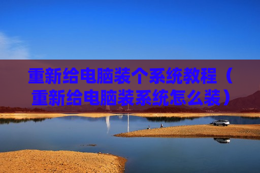 重新给电脑装个系统教程（重新给电脑装系统怎么装）
