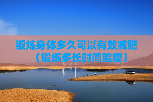 锻炼身体多久可以有效减肥（锻炼多长时间能瘦）
