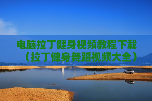 电脑拉丁健身视频教程下载（拉丁健身舞蹈视频大全）