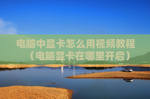 电脑中显卡怎么用视频教程（电脑显卡在哪里开启）