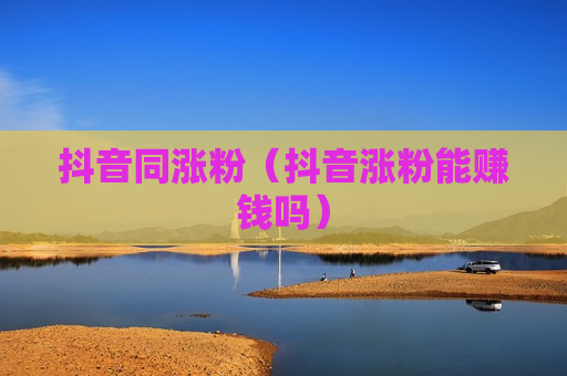 抖音同涨粉（抖音涨粉能赚钱吗）