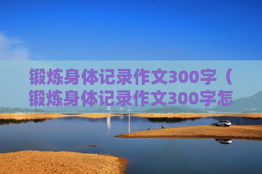 锻炼身体记录作文300字（锻炼身体记录作文300字怎么写）
