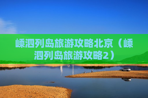 嵊泗列岛旅游攻略北京（嵊泗列岛旅游攻略2）