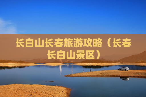 长白山长春旅游攻略（长春长白山景区）