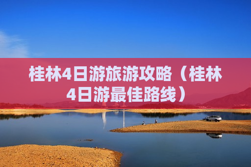 桂林4日游旅游攻略（桂林4日游最佳路线）