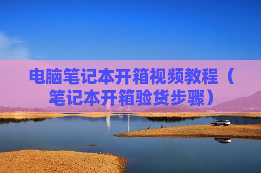 电脑笔记本开箱视频教程（笔记本开箱验货步骤）
