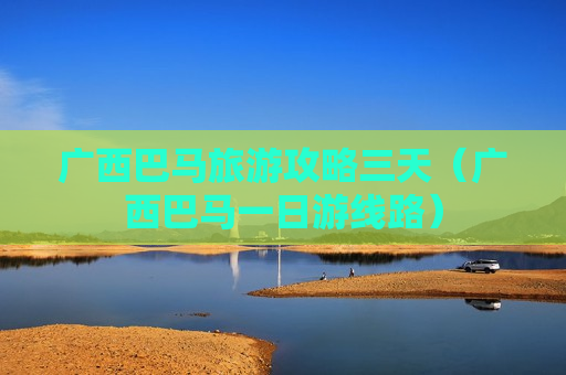 广西巴马旅游攻略三天（广西巴马一日游线路）