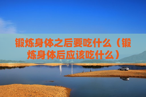 锻炼身体之后要吃什么（锻炼身体后应该吃什么）