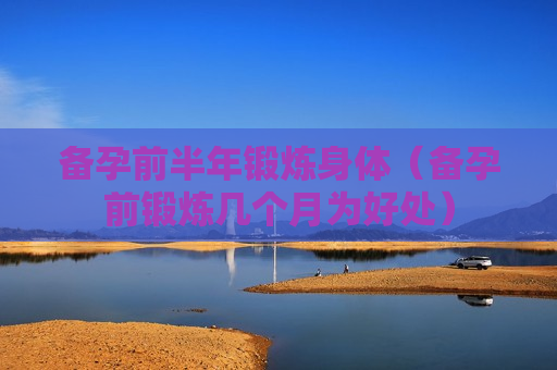 备孕前半年锻炼身体（备孕前锻炼几个月为好处）