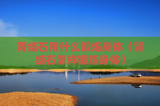 肾结石用什么锻炼身体（肾结石怎样锻炼身体）