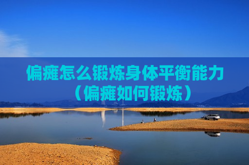 偏瘫怎么锻炼身体平衡能力（偏瘫如何锻炼）
