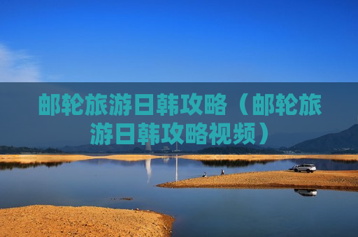 邮轮旅游日韩攻略（邮轮旅游日韩攻略视频）