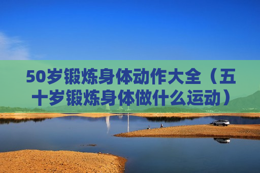 50岁锻炼身体动作大全（五十岁锻炼身体做什么运动）