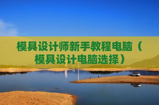 模具设计师新手教程电脑（模具设计电脑选择）