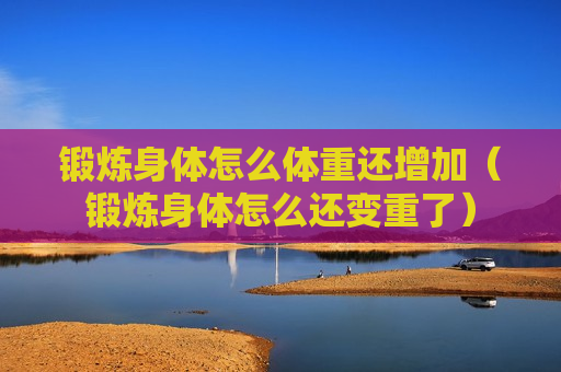 锻炼身体怎么体重还增加（锻炼身体怎么还变重了）