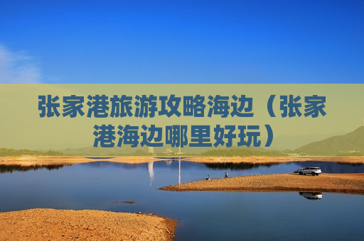 张家港旅游攻略海边（张家港海边哪里好玩）
