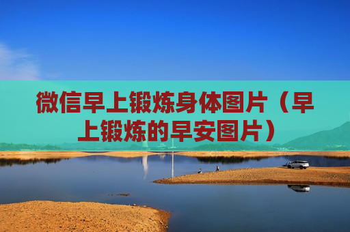 微信早上锻炼身体图片（早上锻炼的早安图片）