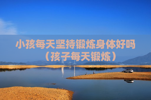 小孩每天坚持锻炼身体好吗（孩子每天锻炼）