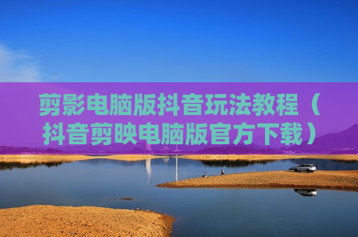 剪影电脑版抖音玩法教程（抖音剪映电脑版官方下载）