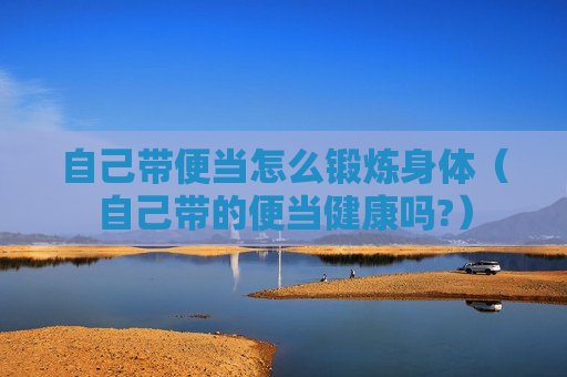 自己带便当怎么锻炼身体（自己带的便当健康吗?）