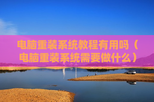 电脑重装系统教程有用吗（电脑重装系统需要做什么）