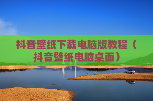 抖音壁纸下载电脑版教程（抖音壁纸电脑桌面）